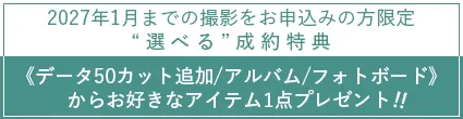 2027年1月までの撮影をお申込みの方限定 | 選べる成約特典